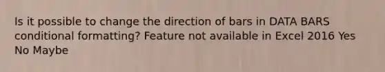Is it possible to change the direction of bars in DATA BARS conditional formatting? Feature not available in Excel 2016 Yes No Maybe
