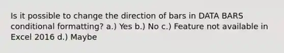 Is it possible to change the direction of bars in DATA BARS conditional formatting? a.) Yes b.) No c.) Feature not available in Excel 2016 d.) Maybe