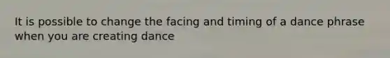 It is possible to change the facing and timing of a dance phrase when you are creating dance