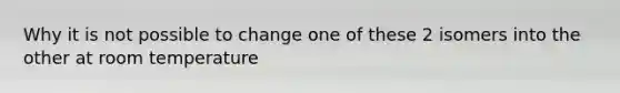 Why it is not possible to change one of these 2 isomers into the other at room temperature