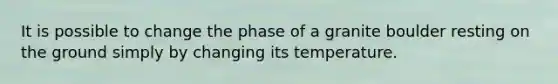 It is possible to change the phase of a granite boulder resting on the ground simply by changing its temperature.