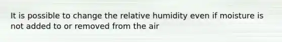 It is possible to change the relative humidity even if moisture is not added to or removed from the air