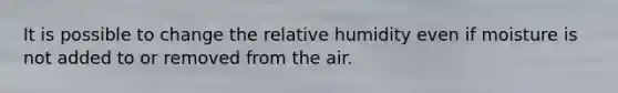 It is possible to change the relative humidity even if moisture is not added to or removed from the air.