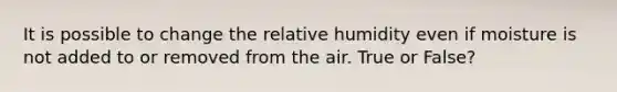 It is possible to change the relative humidity even if moisture is not added to or removed from the air. True or False?