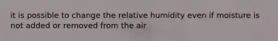 it is possible to change the relative humidity even if moisture is not added or removed from the air