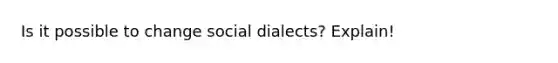 Is it possible to change social dialects? Explain!