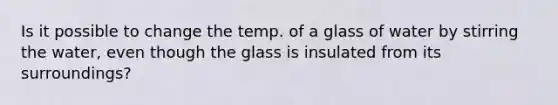 Is it possible to change the temp. of a glass of water by stirring the water, even though the glass is insulated from its surroundings?