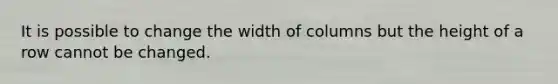 It is possible to change the width of columns but the height of a row cannot be changed.