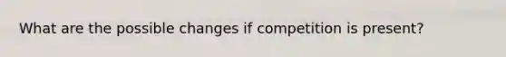 What are the possible changes if competition is present?