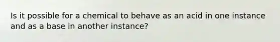 Is it possible for a chemical to behave as an acid in one instance and as a base in another instance?