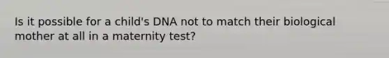 Is it possible for a child's DNA not to match their biological mother at all in a maternity test?