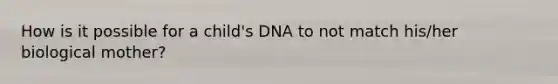 How is it possible for a child's DNA to not match his/her biological mother?