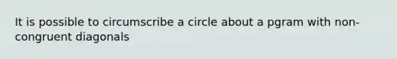 It is possible to circumscribe a circle about a pgram with non-congruent diagonals