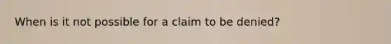 When is it not possible for a claim to be​ denied?