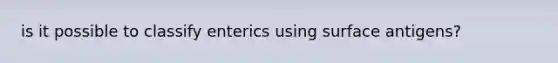 is it possible to classify enterics using surface antigens?