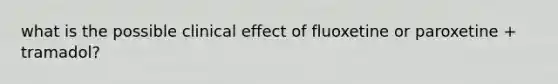 what is the possible clinical effect of fluoxetine or paroxetine + tramadol?