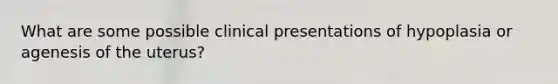 What are some possible clinical presentations of hypoplasia or agenesis of the uterus?