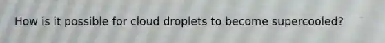 How is it possible for cloud droplets to become supercooled?