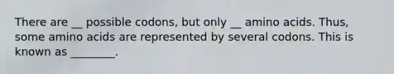 There are __ possible codons, but only __ amino acids. Thus, some amino acids are represented by several codons. This is known as ________.