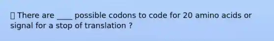 ⭐️ There are ____ possible codons to code for 20 <a href='https://www.questionai.com/knowledge/k9gb720LCl-amino-acids' class='anchor-knowledge'>amino acids</a> or signal for a stop of translation ?