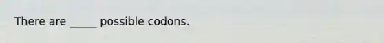 There are _____ possible codons.