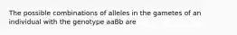 The possible combinations of alleles in the gametes of an individual with the genotype aaBb are