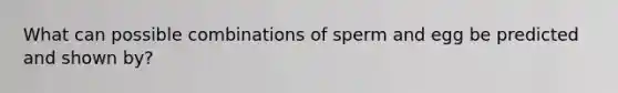 What can possible combinations of sperm and egg be predicted and shown by?