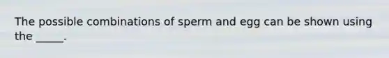 The possible combinations of sperm and egg can be shown using the _____.