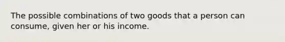 The possible combinations of two goods that a person can consume, given her or his income.