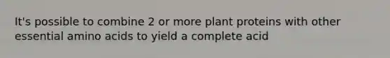 It's possible to combine 2 or more plant proteins with other essential amino acids to yield a complete acid