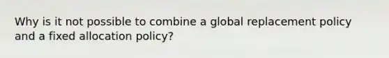 Why is it not possible to combine a global replacement policy and a fixed allocation policy?