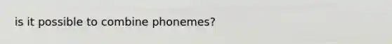 is it possible to combine phonemes?