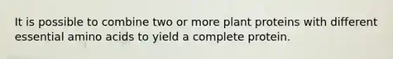 It is possible to combine two or more plant proteins with different essential amino acids to yield a complete protein.