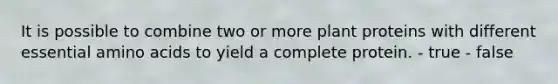 It is possible to combine two or more plant proteins with different essential amino acids to yield a complete protein. - true - false
