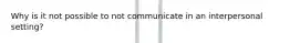 Why is it not possible to not communicate in an interpersonal setting?