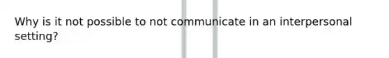 Why is it not possible to not communicate in an interpersonal setting?