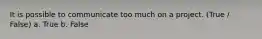 It is possible to communicate too much on a project. (True / False) a. True b. False