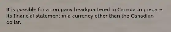 It is possible for a company headquartered in Canada to prepare its financial statement in a currency other than the Canadian dollar.