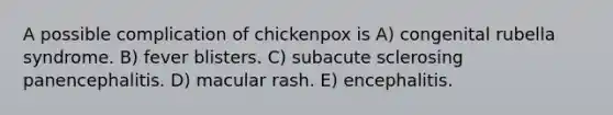 A possible complication of chickenpox is A) congenital rubella syndrome. B) fever blisters. C) subacute sclerosing panencephalitis. D) macular rash. E) encephalitis.