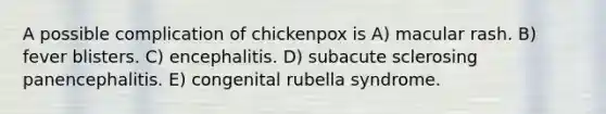 A possible complication of chickenpox is A) macular rash. B) fever blisters. C) encephalitis. D) subacute sclerosing panencephalitis. E) congenital rubella syndrome.