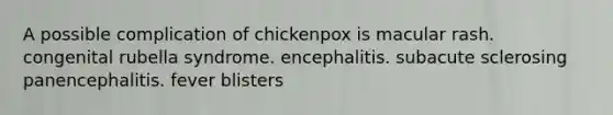 A possible complication of chickenpox is macular rash. congenital rubella syndrome. encephalitis. subacute sclerosing panencephalitis. fever blisters