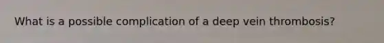 What is a possible complication of a deep vein thrombosis?