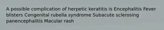 A possible complication of herpetic keratitis is Encephalitis Fever blisters Congenital rubella syndrome Subacute sclerosing panencephalitis Macular rash