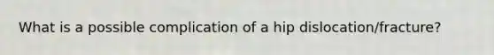 What is a possible complication of a hip dislocation/fracture?