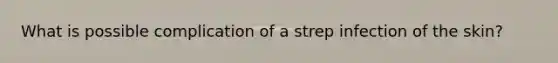 What is possible complication of a strep infection of the skin?