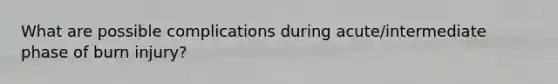 What are possible complications during acute/intermediate phase of burn injury?
