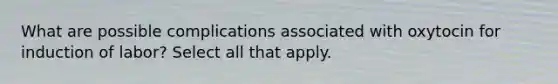 What are possible complications associated with oxytocin for induction of labor?​ Select all that apply.