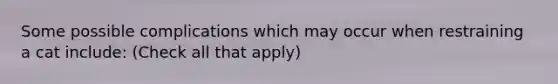 Some possible complications which may occur when restraining a cat include: (Check all that apply)