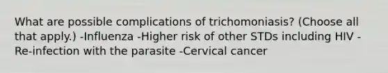 What are possible complications of trichomoniasis? (Choose all that apply.) -Influenza -Higher risk of other STDs including HIV -Re-infection with the parasite -Cervical cancer