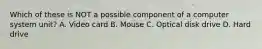 Which of these is NOT a possible component of a computer system unit? A. Video card B. Mouse C. Optical disk drive D. Hard drive